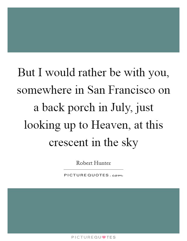 But I would rather be with you, somewhere in San Francisco on a back porch in July, just looking up to Heaven, at this crescent in the sky Picture Quote #1