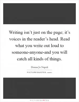 Writing isn’t just on the page; it’s voices in the reader’s head. Read what you write out loud to someone-anyone-and you will catch all kinds of things Picture Quote #1