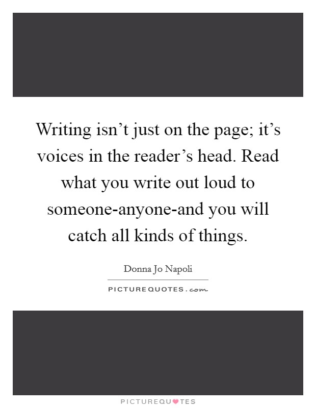 Writing isn't just on the page; it's voices in the reader's head. Read what you write out loud to someone-anyone-and you will catch all kinds of things Picture Quote #1