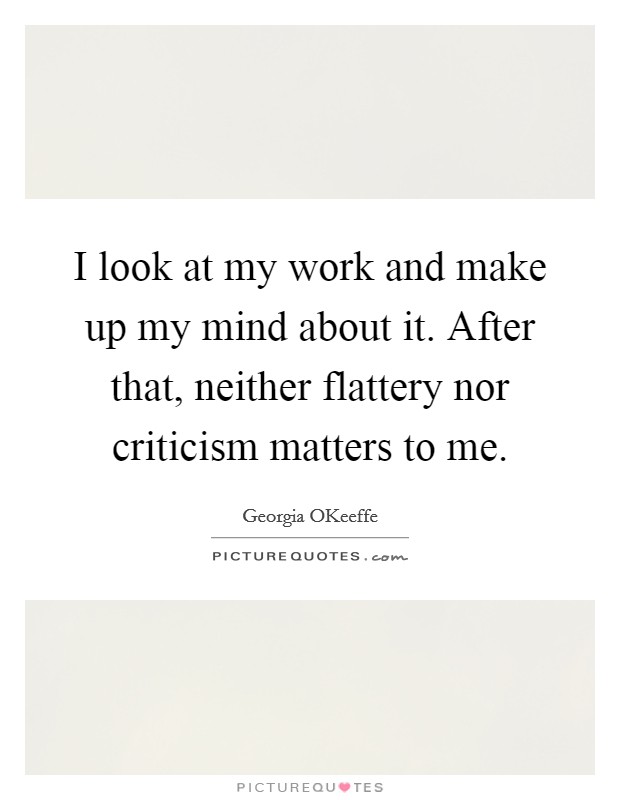 I look at my work and make up my mind about it. After that, neither flattery nor criticism matters to me Picture Quote #1