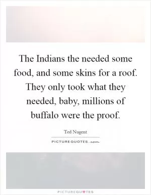 The Indians the needed some food, and some skins for a roof. They only took what they needed, baby, millions of buffalo were the proof Picture Quote #1