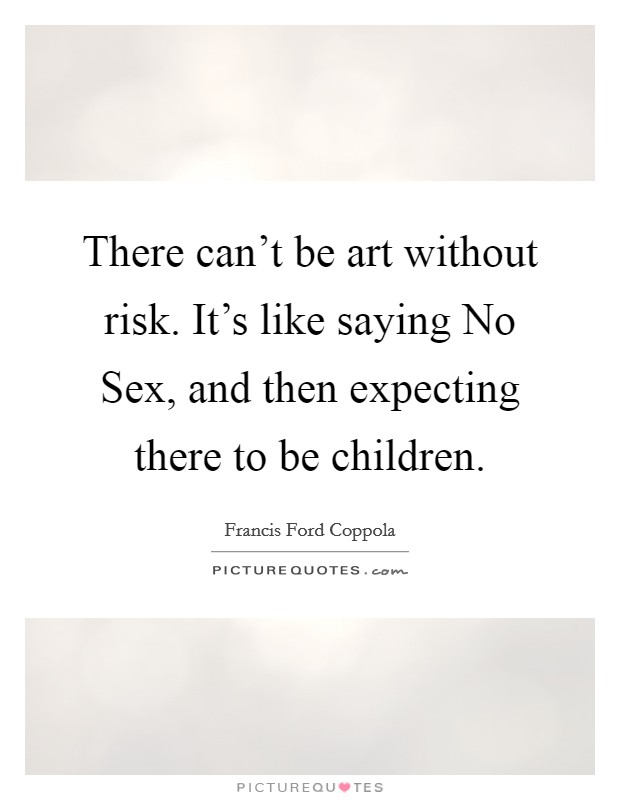 There can't be art without risk. It's like saying No Sex, and then expecting there to be children Picture Quote #1