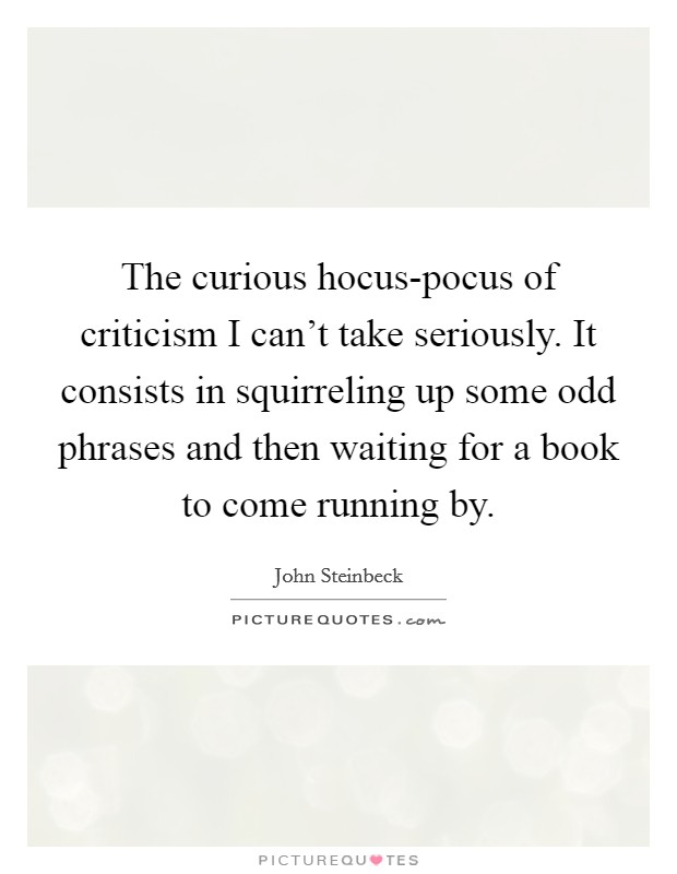 The curious hocus-pocus of criticism I can't take seriously. It consists in squirreling up some odd phrases and then waiting for a book to come running by Picture Quote #1