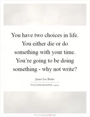 You have two choices in life. You either die or do something with your time. You’re going to be doing something - why not write? Picture Quote #1