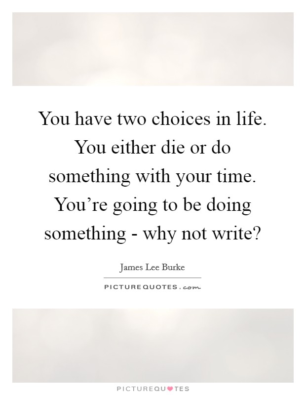You have two choices in life. You either die or do something with your time. You're going to be doing something - why not write? Picture Quote #1