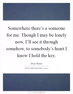 Somewhere there’s a someone for me. Though I may be lonely now, I’ll see it through somehow, to somebody’s heart I know I hold the key Picture Quote #1