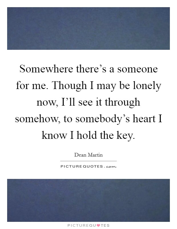 Somewhere there's a someone for me. Though I may be lonely now, I'll see it through somehow, to somebody's heart I know I hold the key Picture Quote #1