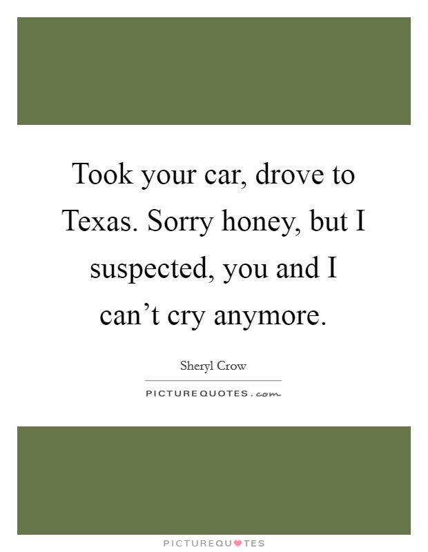 Took your car, drove to Texas. Sorry honey, but I suspected, you and I can't cry anymore Picture Quote #1