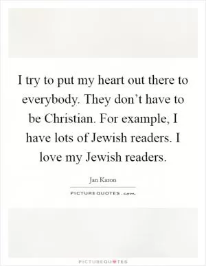 I try to put my heart out there to everybody. They don’t have to be Christian. For example, I have lots of Jewish readers. I love my Jewish readers Picture Quote #1