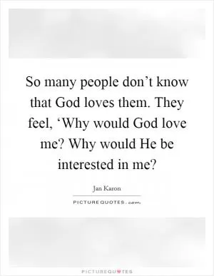 So many people don’t know that God loves them. They feel, ‘Why would God love me? Why would He be interested in me? Picture Quote #1