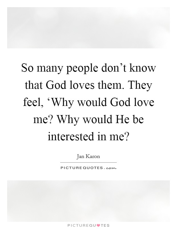 So many people don't know that God loves them. They feel, ‘Why would God love me? Why would He be interested in me? Picture Quote #1