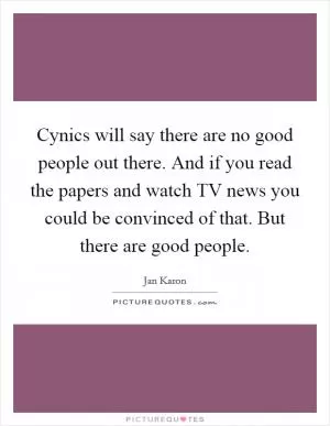 Cynics will say there are no good people out there. And if you read the papers and watch TV news you could be convinced of that. But there are good people Picture Quote #1