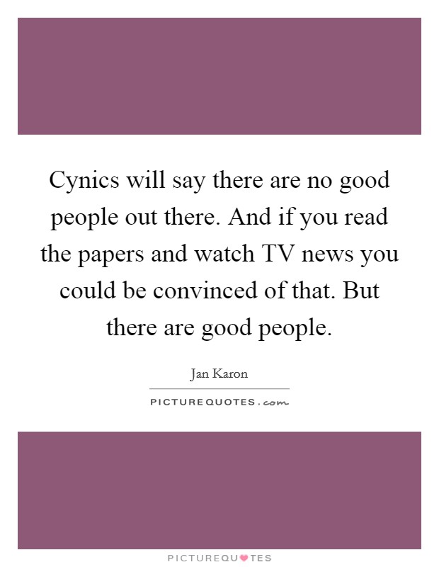 Cynics will say there are no good people out there. And if you read the papers and watch TV news you could be convinced of that. But there are good people Picture Quote #1