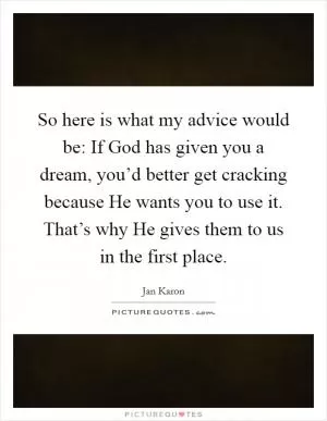 So here is what my advice would be: If God has given you a dream, you’d better get cracking because He wants you to use it. That’s why He gives them to us in the first place Picture Quote #1