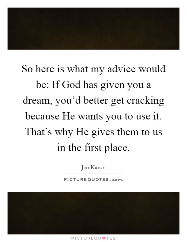So here is what my advice would be: If God has given you a dream, you'd better get cracking because He wants you to use it. That's why He gives them to us in the first place Picture Quote #1