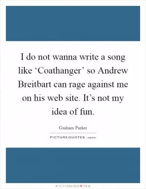 I do not wanna write a song like ‘Coathanger’ so Andrew Breitbart can rage against me on his web site. It’s not my idea of fun Picture Quote #1