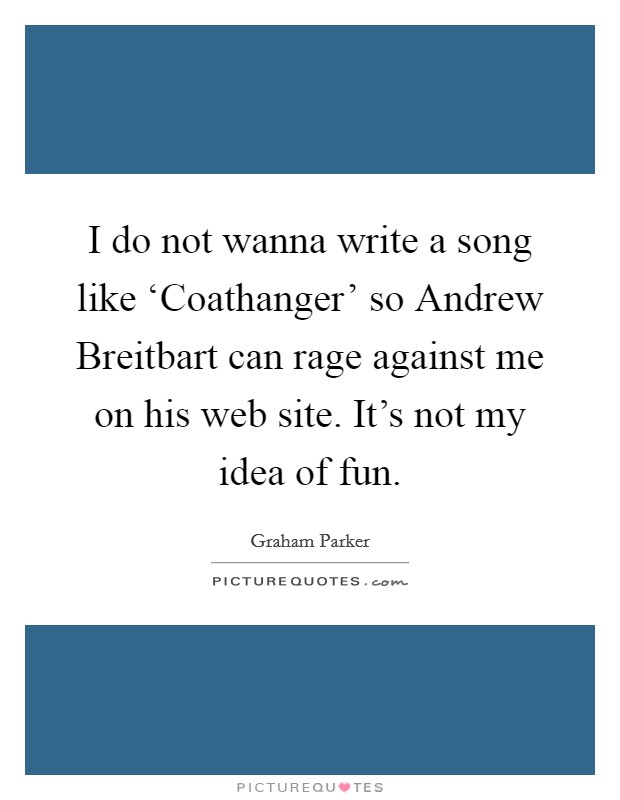I do not wanna write a song like ‘Coathanger' so Andrew Breitbart can rage against me on his web site. It's not my idea of fun Picture Quote #1