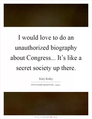 I would love to do an unauthorized biography about Congress... It’s like a secret society up there Picture Quote #1
