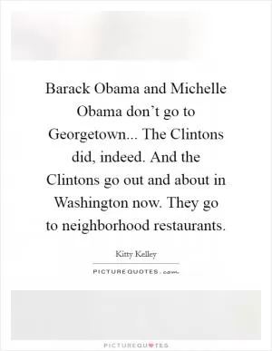 Barack Obama and Michelle Obama don’t go to Georgetown... The Clintons did, indeed. And the Clintons go out and about in Washington now. They go to neighborhood restaurants Picture Quote #1
