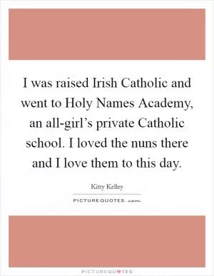 I was raised Irish Catholic and went to Holy Names Academy, an all-girl’s private Catholic school. I loved the nuns there and I love them to this day Picture Quote #1
