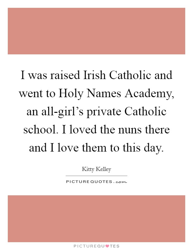I was raised Irish Catholic and went to Holy Names Academy, an all-girl's private Catholic school. I loved the nuns there and I love them to this day Picture Quote #1