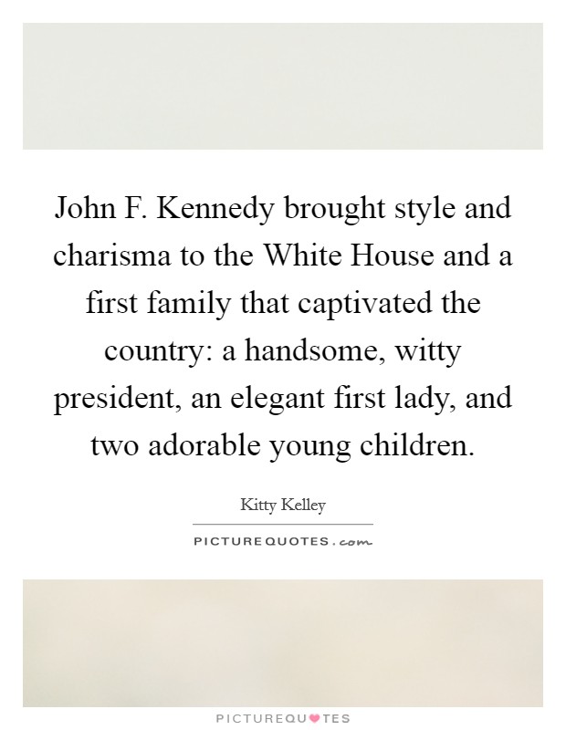 John F. Kennedy brought style and charisma to the White House and a first family that captivated the country: a handsome, witty president, an elegant first lady, and two adorable young children Picture Quote #1