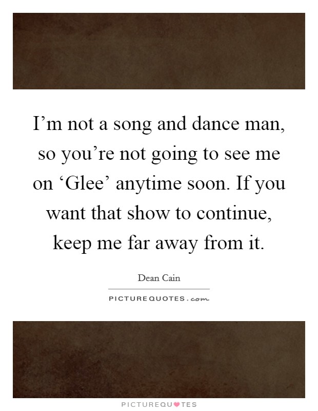 I'm not a song and dance man, so you're not going to see me on ‘Glee' anytime soon. If you want that show to continue, keep me far away from it Picture Quote #1