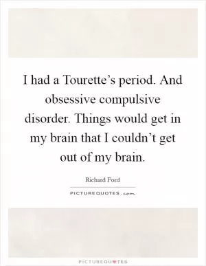 I had a Tourette’s period. And obsessive compulsive disorder. Things would get in my brain that I couldn’t get out of my brain Picture Quote #1