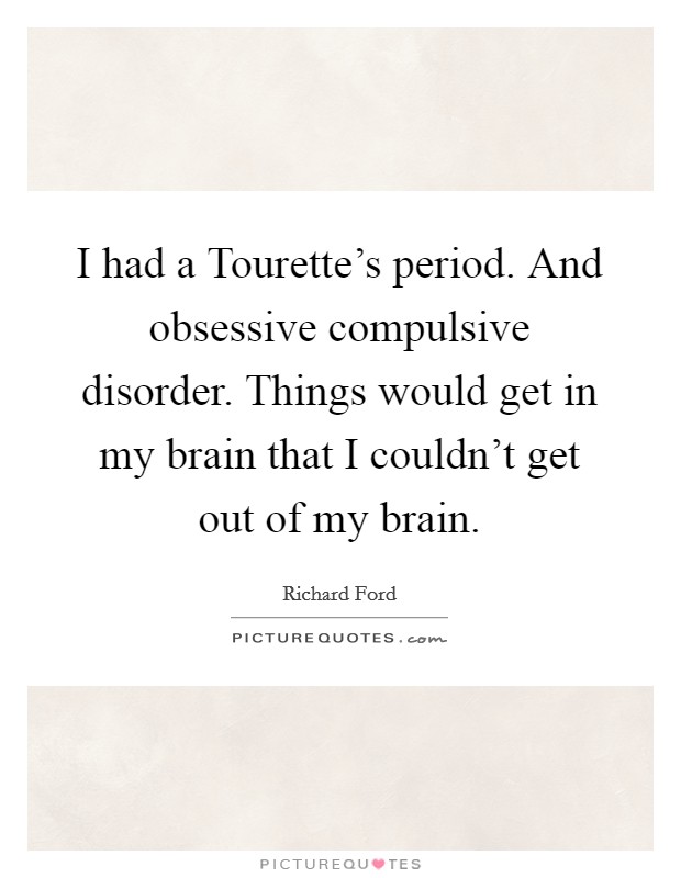 I had a Tourette's period. And obsessive compulsive disorder. Things would get in my brain that I couldn't get out of my brain Picture Quote #1