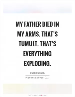 My father died in my arms. That’s tumult. That’s everything exploding Picture Quote #1