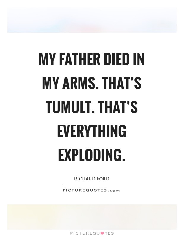 My father died in my arms. That's tumult. That's everything exploding Picture Quote #1