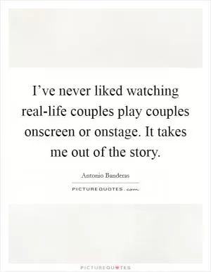 I’ve never liked watching real-life couples play couples onscreen or onstage. It takes me out of the story Picture Quote #1