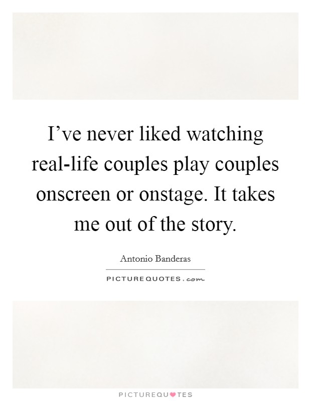 I've never liked watching real-life couples play couples onscreen or onstage. It takes me out of the story Picture Quote #1