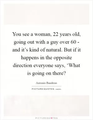 You see a woman, 22 years old, going out with a guy over 60 - and it’s kind of natural. But if it happens in the opposite direction everyone says, ‘What is going on there? Picture Quote #1