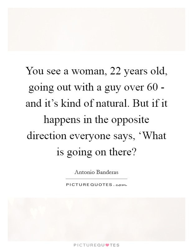 You see a woman, 22 years old, going out with a guy over 60 - and it's kind of natural. But if it happens in the opposite direction everyone says, ‘What is going on there? Picture Quote #1
