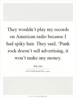 They wouldn’t play my records on American radio because I had spiky hair. They said, ‘Punk rock doesn’t sell advertising, it won’t make any money Picture Quote #1