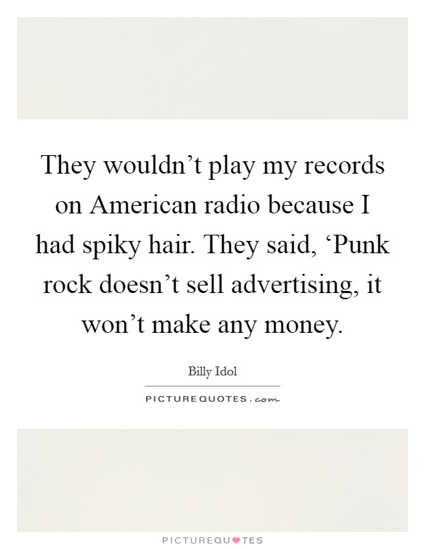 They wouldn't play my records on American radio because I had spiky hair. They said, ‘Punk rock doesn't sell advertising, it won't make any money Picture Quote #1