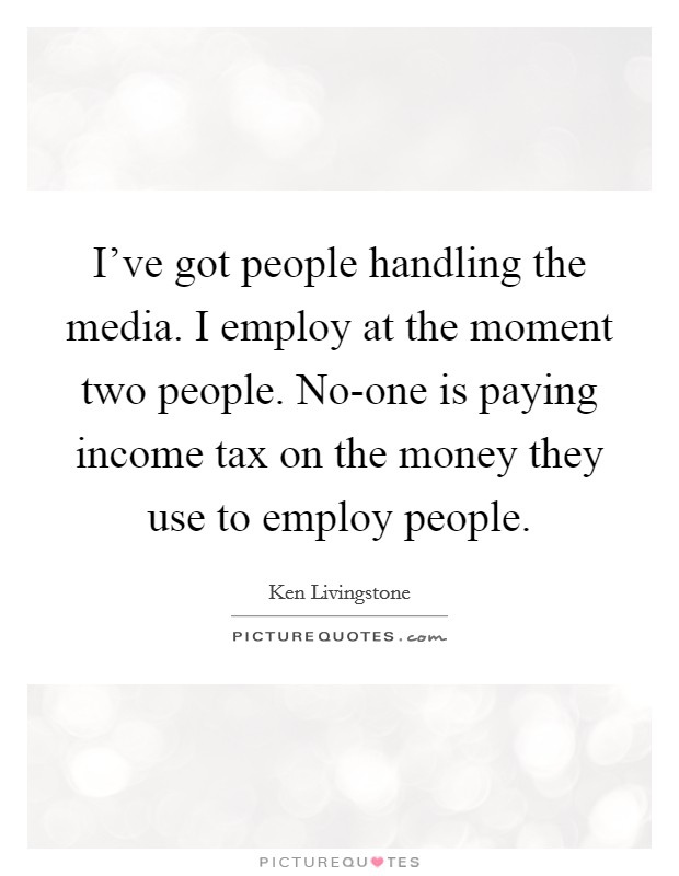 I've got people handling the media. I employ at the moment two people. No-one is paying income tax on the money they use to employ people Picture Quote #1