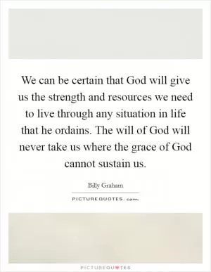 We can be certain that God will give us the strength and resources we need to live through any situation in life that he ordains. The will of God will never take us where the grace of God cannot sustain us Picture Quote #1