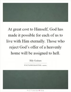 At great cost to Himself, God has made it possible for each of us to live with Him eternally. Those who reject God’s offer of a heavenly home will be assigned to hell Picture Quote #1