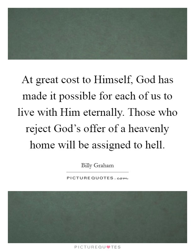 At great cost to Himself, God has made it possible for each of us to live with Him eternally. Those who reject God's offer of a heavenly home will be assigned to hell Picture Quote #1