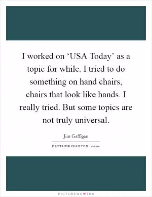I worked on ‘USA Today’ as a topic for while. I tried to do something on hand chairs, chairs that look like hands. I really tried. But some topics are not truly universal Picture Quote #1