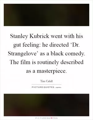 Stanley Kubrick went with his gut feeling: he directed ‘Dr. Strangelove’ as a black comedy. The film is routinely described as a masterpiece Picture Quote #1