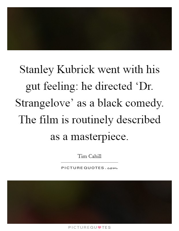Stanley Kubrick went with his gut feeling: he directed ‘Dr. Strangelove' as a black comedy. The film is routinely described as a masterpiece Picture Quote #1