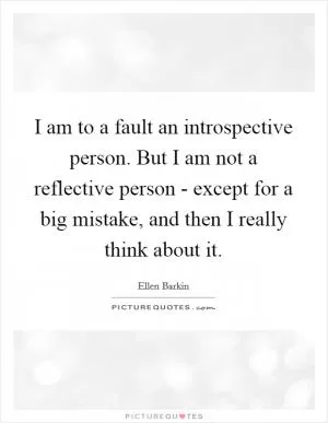 I am to a fault an introspective person. But I am not a reflective person - except for a big mistake, and then I really think about it Picture Quote #1