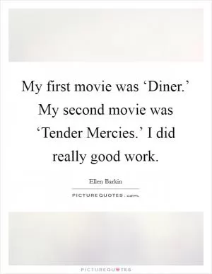 My first movie was ‘Diner.’ My second movie was ‘Tender Mercies.’ I did really good work Picture Quote #1