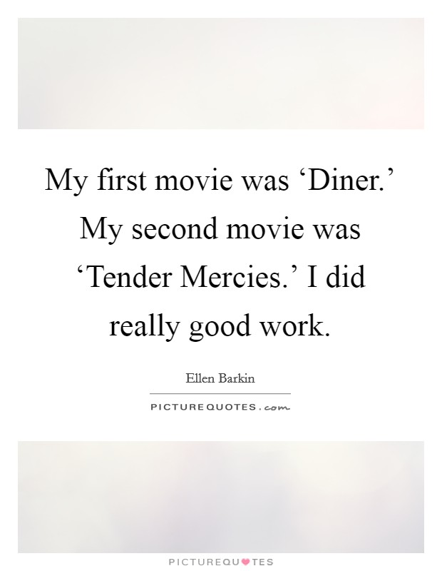 My first movie was ‘Diner.' My second movie was ‘Tender Mercies.' I did really good work Picture Quote #1