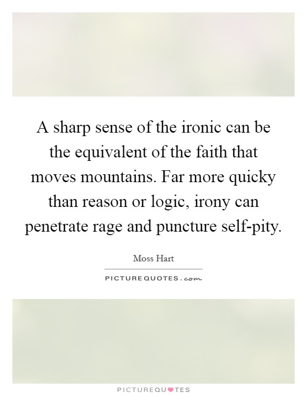 A sharp sense of the ironic can be the equivalent of the faith that moves mountains. Far more quicky than reason or logic, irony can penetrate rage and puncture self-pity Picture Quote #1