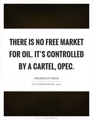 There is no free market for oil. It’s controlled by a cartel, OPEC Picture Quote #1