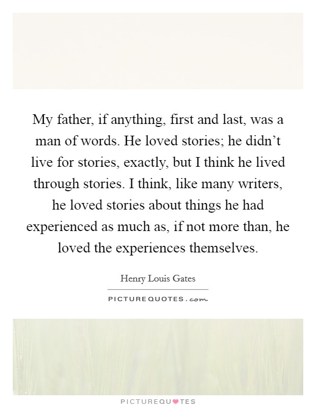 My father, if anything, first and last, was a man of words. He loved stories; he didn't live for stories, exactly, but I think he lived through stories. I think, like many writers, he loved stories about things he had experienced as much as, if not more than, he loved the experiences themselves Picture Quote #1